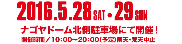 2016.5.28 SAT 29 SUN、ナゴヤドーム北川駐車場にて開催！　開催時間/10:00～20:00（予定）雨天・荒天中止