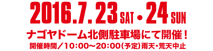2016.7.23 SAT 24 SUN、ナゴヤドーム北川駐車場にて開催！　開催時間/10:00～20:00（予定）雨天・荒天中止