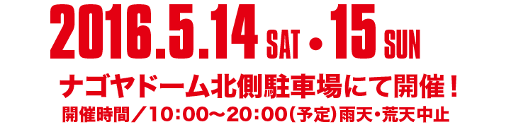 2016.5.14 SAT 15 SUN、ナゴヤドーム北川駐車場にて開催！　開催時間/10:00～20:00（予定）雨天・荒天中止