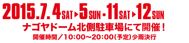 2015.7.4 SAT ～ 5 SUN 、11 SAT ～ 12 SUN ナゴヤドーム北川駐車場にて開催！　開催時間/10:00～20:00（予定）少雨決行