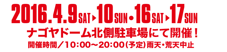 2016.4.9 SAT 10 SUN ・ 16SAT 17 SUN、ナゴヤドーム北川駐車場にて開催！　開催時間/10:00～20:00（予定）雨天・荒天中止