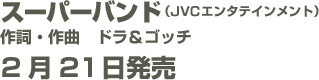 スーパーバンド　（JVCエンタテインメント）　作詞・作曲　ドラ＆ゴッチ　2月21日発売