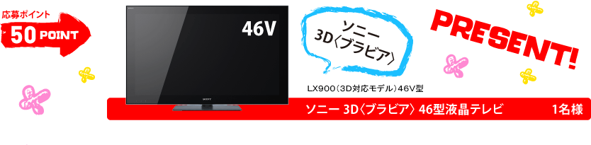 応募ポイント50POINT　ソニー3D「ブラビア」46型液晶テレビ　1名様