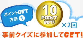 ポイントGET方法1　10POINT GET×2回　事前クイズに参加してGET！
