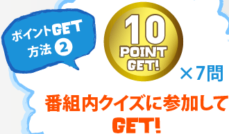 ポイントGET方法2　10POINT GET×7問　番組内クイズに参加してGET！