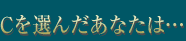 Cを選んだあなたは…
