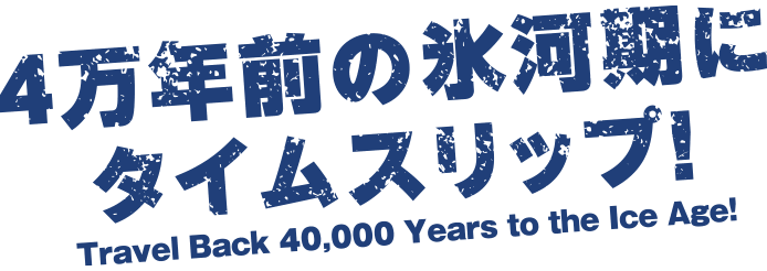 4万年前の氷河期にタイムスリップ！