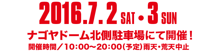 2016.7.2 SAT 3 SUN、ナゴヤドーム北川駐車場にて開催！　開催時間/10:00～20:00（予定）雨天・荒天中止
