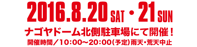 2016.8.20 SAT・21 SUN、ナゴヤドーム北川駐車場にて開催！　開催時間/10:00～20:00（予定）雨天・荒天中止