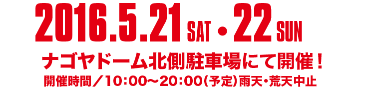 2016.5.21 SAT 22 SUN、ナゴヤドーム北川駐車場にて開催！　開催時間/10:00～20:00（予定）雨天・荒天中止