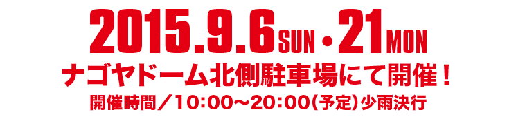 2015.9.6 SUN ・21 MON、ナゴヤドーム北川駐車場にて開催！　開催時間/10:00～20:00（予定）少雨決行