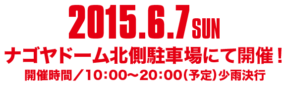 2015.6.7 SUN ナゴヤドーム北川駐車場にて開催！　開催時間/10:00～20:00（予定）少雨決行
