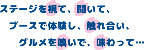 ステージを視て、聞いて、ブースで体験し、触れ合い、グルメを嗅いで、味わって…