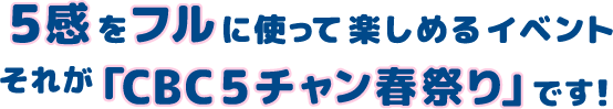 5感をフルに使って楽しめるイベントそれが「CBC5チャン春祭り」です！