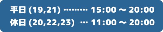 平日(19,21) ……… 15:00～20:00、休日(20,22,23)  … 11:00～20:00