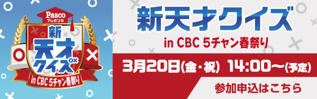 新天才クイズ in ＣＢＣ ５チャン春祭り3月20日(金・祝)14:00～（予定）	参加申込はこちら