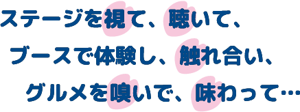 ステージを視て、聴いて、ブースで体験し、触れ合い、グルメを嗅いで、味わって・・・