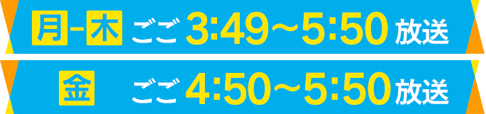 毎週月~金曜 午後3:49~5:50放送(金曜は午後4:50~5:50放送)