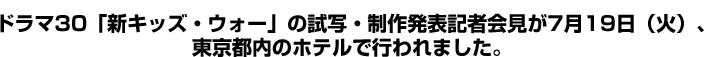 ドラマ30「新キッズ・ウォー」の試写・制作発表記者会見が7月19日（火）、東京都内のホテルで行われました。