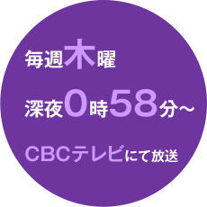 毎週木曜深夜0時58分〜CBCテレビにて放送