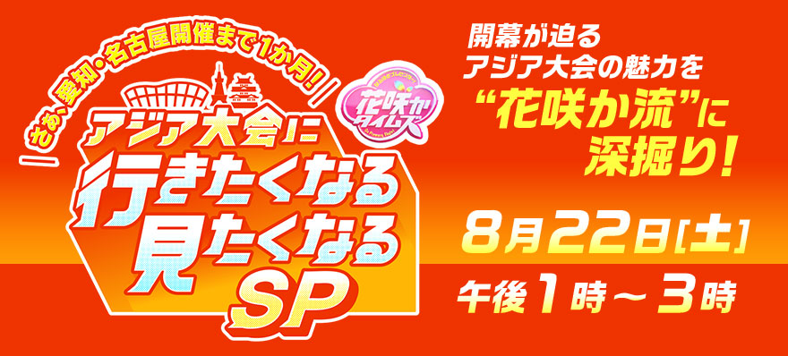 さぁ、愛知・名古屋開催まで1か月！アジア大会に行きたくなる見たくなるSP 開幕が迫るアジア大会の魅力を“花咲か流”に深掘り！8月22日（土）午後1時～3時