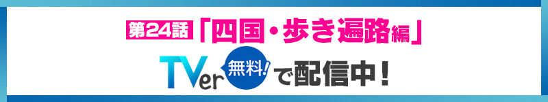 第24話「四国・歩き遍路編」TVerで配信中！（無料！）