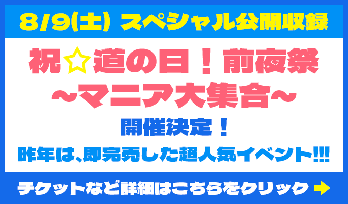 8/9（土）スペシャル公開収録 祝☆道の日！前夜祭 ～マニア大集合～ 開催決定！昨年は、即完売した超人気イベント！！！チケットなど詳細はこちらをクリック
