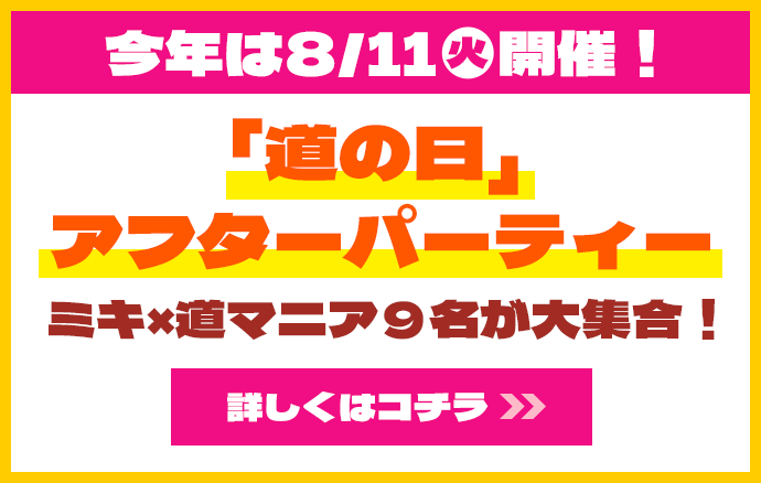 今年は8/11（火）開催！「道の日」アフターパーティ ミキ×道マニア9名が大集合！詳しくはコチラ