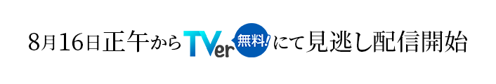 8月16日正午からTver（無料！）にて見逃し配信開始